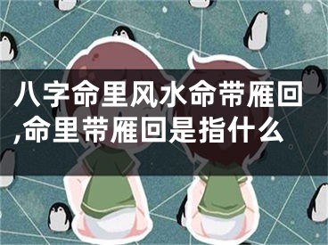 八字命里风水命带雁回,命里带雁回是指什么
