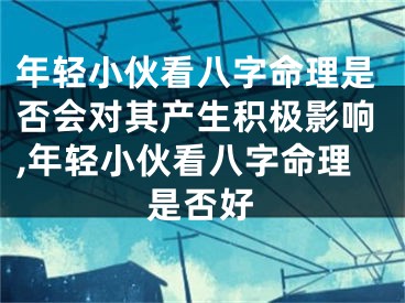 年轻小伙看八字命理是否会对其产生积极影响,年轻小伙看八字命理是否好
