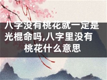八字没有桃花就一定是光棍命吗,八字里没有桃花什么意思