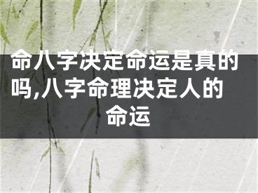 命八字决定命运是真的吗,八字命理决定人的命运