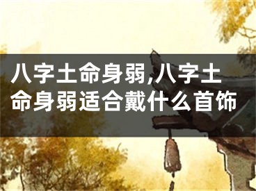 八字土命身弱,八字土命身弱适合戴什么首饰