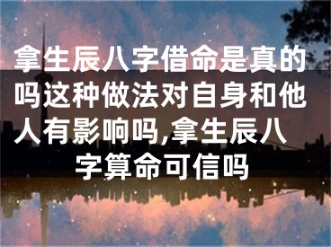 拿生辰八字借命是真的吗这种做法对自身和他人有影响吗,拿生辰八字算命可信吗