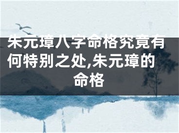 朱元璋八字命格究竟有何特别之处,朱元璋的命格