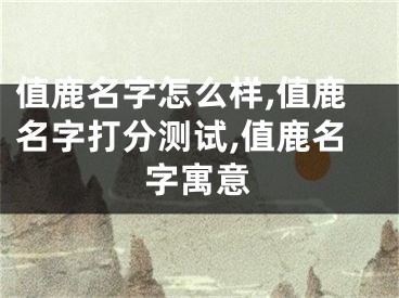 值鹿名字怎么样,值鹿名字打分测试,值鹿名字寓意