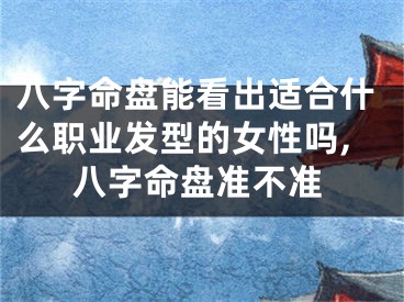 八字命盘能看出适合什么职业发型的女性吗,八字命盘准不准