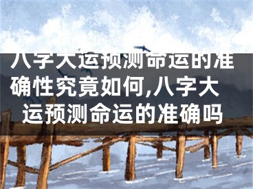 八字大运预测命运的准确性究竟如何,八字大运预测命运的准确吗