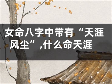 女命八字中带有“天涯风尘”,什么命天涯