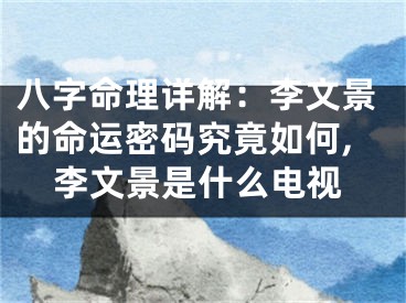 八字命理详解：李文景的命运密码究竟如何,李文景是什么电视