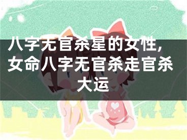 八字无官杀星的女性,女命八字无官杀走官杀大运