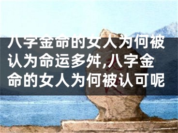 八字金命的女人为何被认为命运多舛,八字金命的女人为何被认可呢