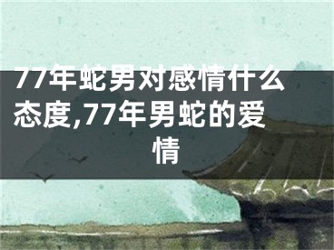 77年蛇男对感情什么态度,77年男蛇的爱情