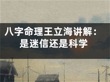八字命理王立海讲解：是迷信还是科学