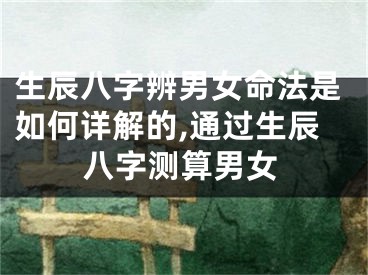 生辰八字辨男女命法是如何详解的,通过生辰八字测算男女