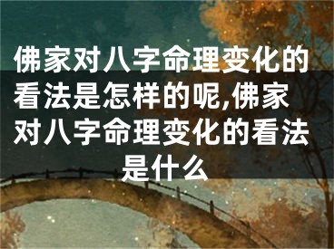 佛家对八字命理变化的看法是怎样的呢,佛家对八字命理变化的看法是什么