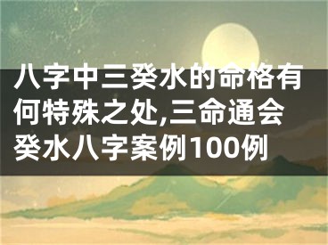八字中三癸水的命格有何特殊之处,三命通会癸水八字案例100例