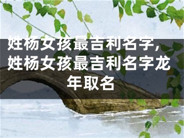 姓杨女孩最吉利名字,姓杨女孩最吉利名字龙年取名