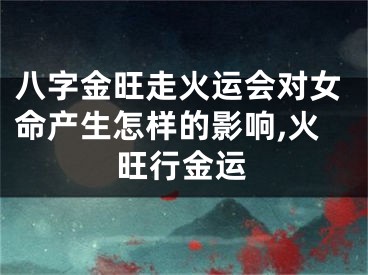 八字金旺走火运会对女命产生怎样的影响,火旺行金运