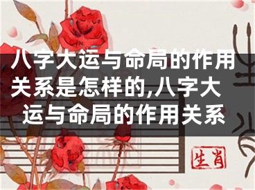 八字大运与命局的作用关系是怎样的,八字大运与命局的作用关系