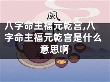 八字命主福元乾宫,八字命主福元乾宫是什么意思啊