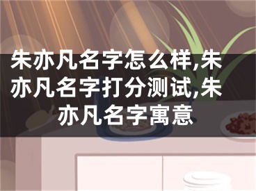 朱亦凡名字怎么样,朱亦凡名字打分测试,朱亦凡名字寓意