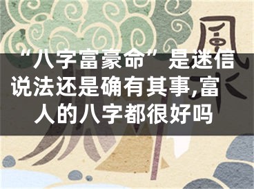 “八字富豪命”是迷信说法还是确有其事,富人的八字都很好吗