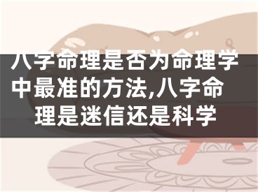八字命理是否为命理学中最准的方法,八字命理是迷信还是科学