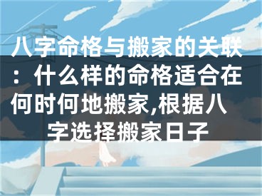 八字命格与搬家的关联：什么样的命格适合在何时何地搬家,根据八字选择搬家日子