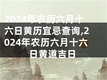 2024年农历六月十六日黄历宜忌查询,2024年农历六月十六日黄道吉日