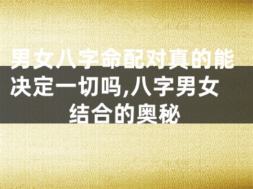 男女八字命配对真的能决定一切吗,八字男女结合的奥秘