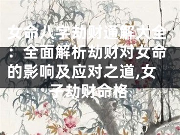 女命八字劫财通解大全：全面解析劫财对女命的影响及应对之道,女子劫财命格