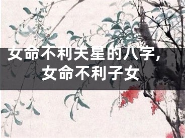 女命不利夫星的八字,女命不利子女
