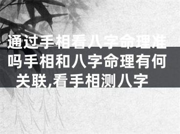 通过手相看八字命理准吗手相和八字命理有何关联,看手相测八字