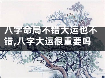 八字命局不错大运也不错,八字大运很重要吗