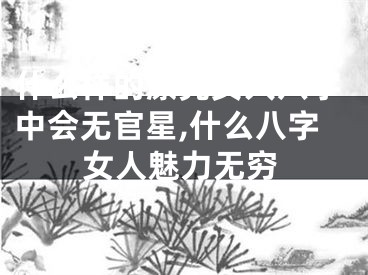 什么样的漂亮女人八字中会无官星,什么八字女人魅力无穷