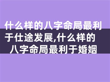 什么样的八字命局最利于仕途发展,什么样的八字命局最利于婚姻