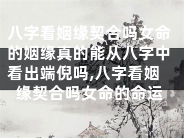 八字看姻缘契合吗女命的姻缘真的能从八字中看出端倪吗,八字看姻缘契合吗女命的命运