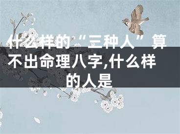 什么样的“三种人”算不出命理八字,什么样的人是