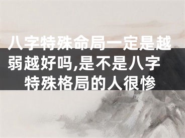 八字特殊命局一定是越弱越好吗,是不是八字特殊格局的人很惨