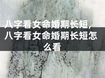 八字看女命婚期长短,八字看女命婚期长短怎么看