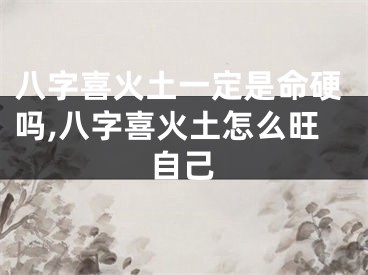八字喜火土一定是命硬吗,八字喜火土怎么旺自己