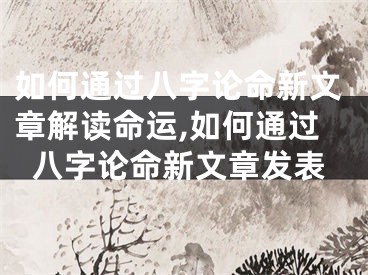 如何通过八字论命新文章解读命运,如何通过八字论命新文章发表