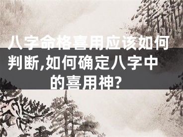 八字命格喜用应该如何判断,如何确定八字中的喜用神?