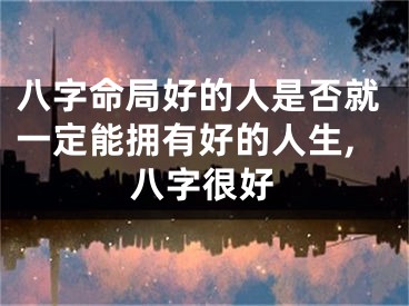 八字命局好的人是否就一定能拥有好的人生,八字很好