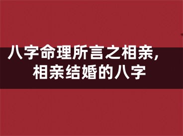 八字命理所言之相亲,相亲结婚的八字