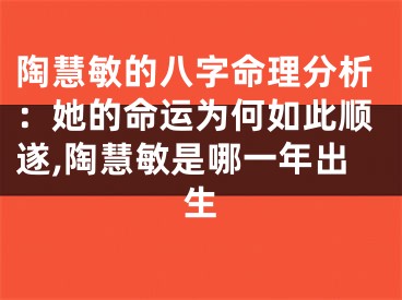 陶慧敏的八字命理分析：她的命运为何如此顺遂,陶慧敏是哪一年出生
