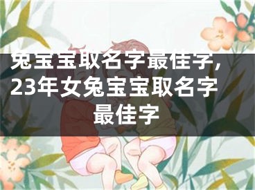 兔宝宝取名字最佳字,23年女兔宝宝取名字最佳字