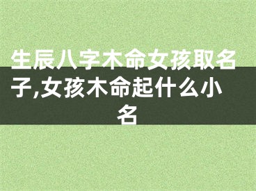 生辰八字木命女孩取名子,女孩木命起什么小名