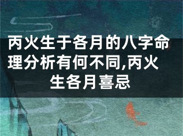 丙火生于各月的八字命理分析有何不同,丙火生各月喜忌
