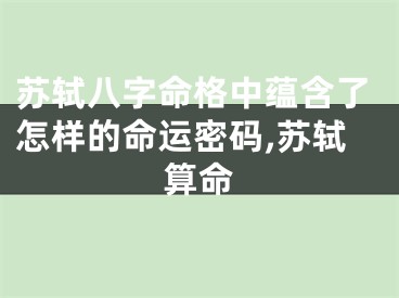 苏轼八字命格中蕴含了怎样的命运密码,苏轼算命