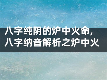 八字纯阴的炉中火命,八字纳音解析之炉中火